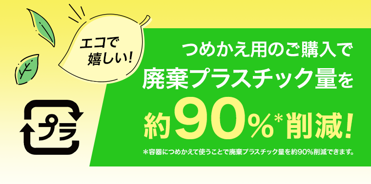 つめかえ用のご購入で廃棄プラスチック量を約90％削減！