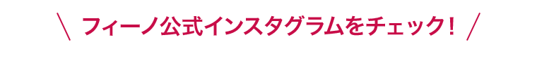 フィーノ公式インスタグラムをチェック！