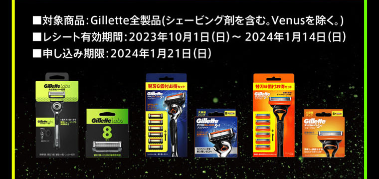■対象商品：Gillette全製品（シェービング剤を含む。Venusを除く。） ■レシート有効期間：2023年10月1日（日）～ 2024年1月14日（日）■申し込み期限：2024年1月21日（日）