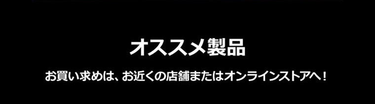 オススメ製品 お買い求めは、お近くの店舗またはオンラインストアへ！