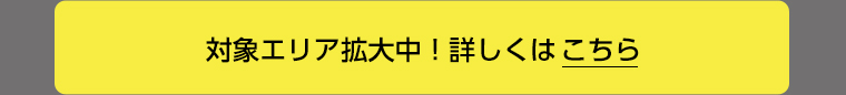 対象エリア拡大中！詳しくはこちら