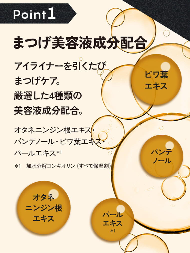 Point1：まつげ美容液成分配合。アイライナーを引くたびまつげケア。厳選した4種類の美容液成分配合。オタネニンジン根エキス・パンテノール・ビワ葉エキス・パールエキス
