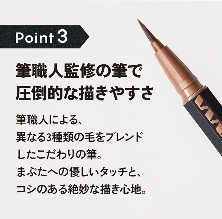 Poin3：筆職人監修の筆で圧倒的な描きやすさ。筆職人による、異なる3種類の毛をブレンドしたこだわりの筆。まぶたへの優しいタッチと、コシのある絶妙な描き心地。