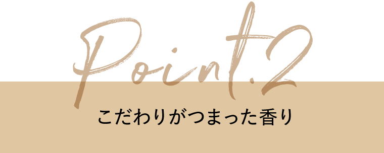 Point.2　こだわりがつまった香り