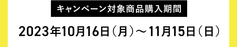 【キャンペーン対象商品購入期間】2023年10月16日（月）〜11月15日（日）