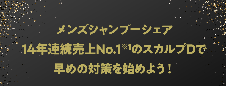 メンズシャンプーシェア14年連続売上No.1※1のスカルプDで早めの対策を始めよう！