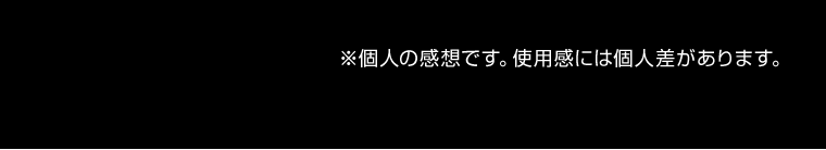 ※個人の感想です。使用感には個人差があります。