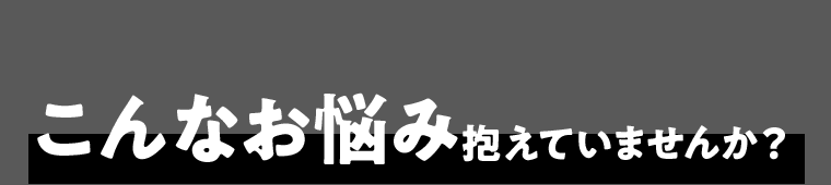 こんなお悩み抱えていませんか？