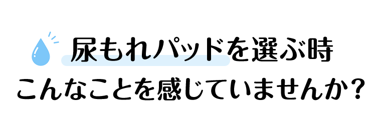 尿もれパッドを選ぶ時こんなことを感じていませんか？