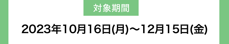 【対象期間】2023年10月16日(月)?12月15日(金)