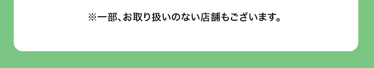 ※一部、お取り扱いのない店舗もございます。