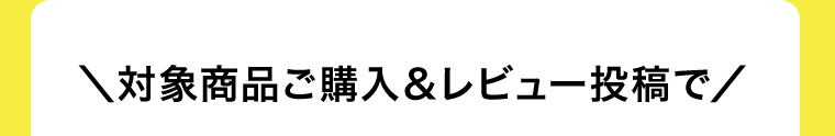 対象商品ご購入＆レビュー投稿で