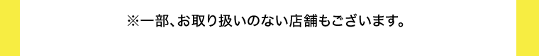 ※一部、お取り扱いのない店舗もございます。