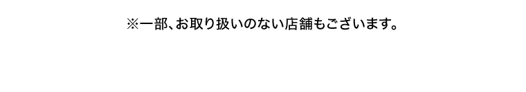 ※一部、お取り扱いのない店舗もございます。