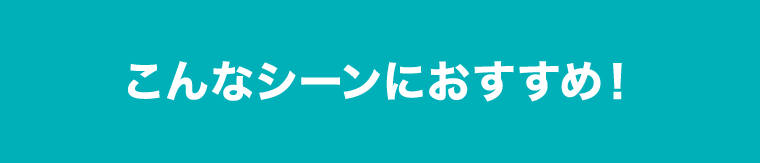 こんなシーンにおすすめ！