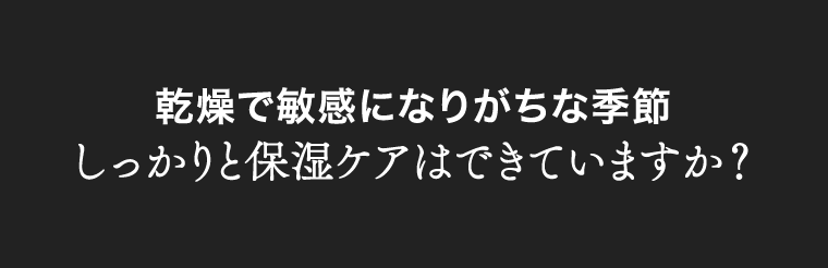 乾燥で敏感になりがちな季節しっかりと保湿ケアはできていますか？