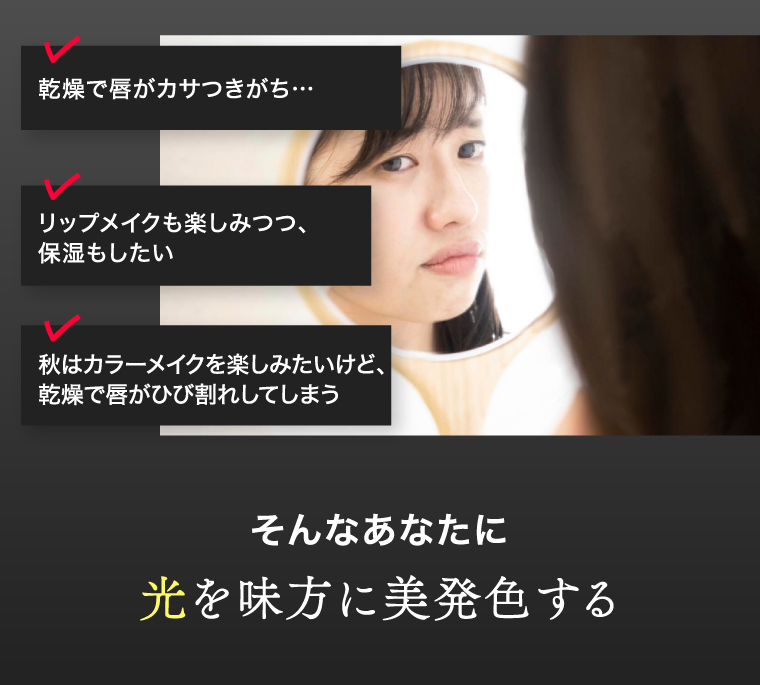 乾燥で唇がカサつきがち… リップメイクも楽しみつつ、保湿もしたい 秋はカラーメイクを楽しみたいけど、乾燥で唇がひび割れしてしまう そんなあなたに光を味方に美発色する