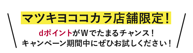 マツキヨココカラ店舗限定! dポイントがWでたまるチャンス! キャンペーン期間中にぜひお試しください!