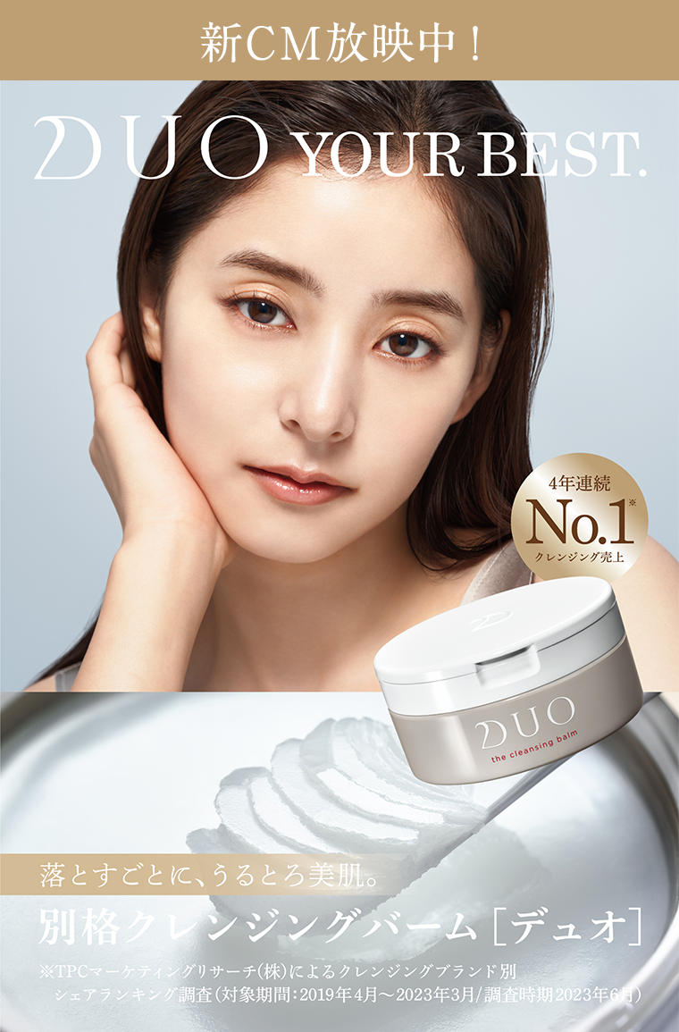 DUO YOUR BEST. 新CM放映中! 4年連続 クレンジング売上 No.1 落とすごとに、うるとろ美肌。 別格クレンジングバーム[デュオ]