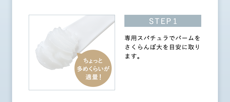 STEP1 専用スパチュラでバームをさくらんぼ大を目安に取ります。
