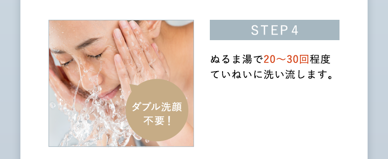 STEP4 ぬるま湯で20~30回程度ていねいに洗い流します。