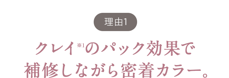 【理由1】クレイ※1のパック効果で補修しながら密着カラー。