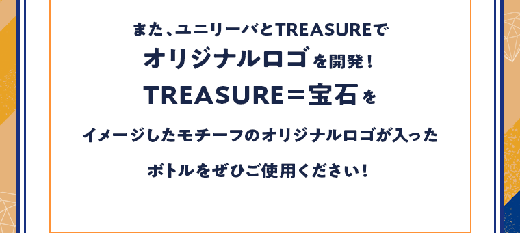 また、ユニリーバとTREASUREでオリジナルロゴを開発！TREASURE=宝石をイメージしたモチーフのオリジナルロゴが入ったボトルをぜひご使用ください！
