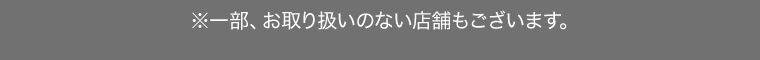 ※一部、お取り扱いのない店舗もございます。