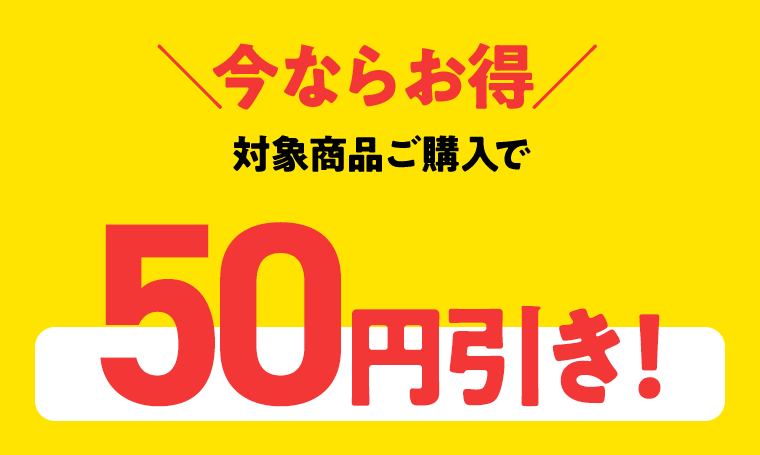 「今ならお得」対象商品ご購入で50円引き！