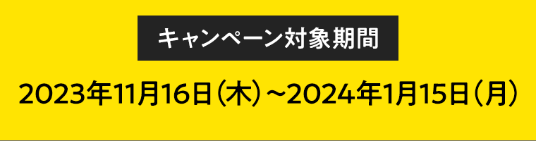 【キャンペーン対象期間】2023年11月16日（木）～2024年1月15日（月）