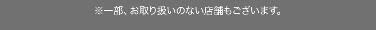 ※一部、お取り扱いのない店舗もございます。