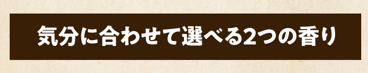 気分に合わせて選べる2つの香り