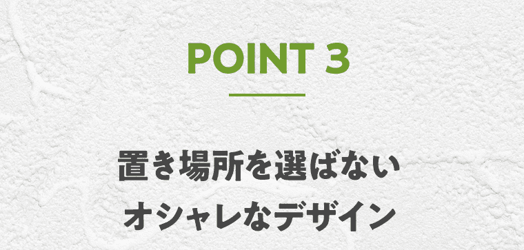 POINT3 置き場所を選ばないオシャレなデザイン
