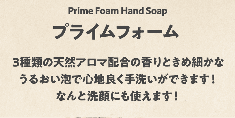 Prime Foam Hand Soap プライムフォーム 3種類の天然アロマ配合の香りときめ細かなうるおい泡で心地良く手洗いができます！なんと洗顔にも使えます！