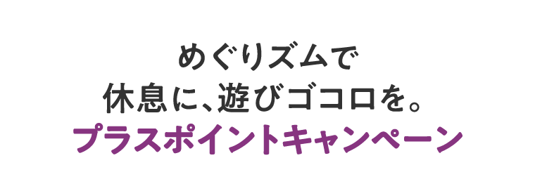 めぐりズムで休息に、遊びゴコロを。プラスポイントキャンペーン
