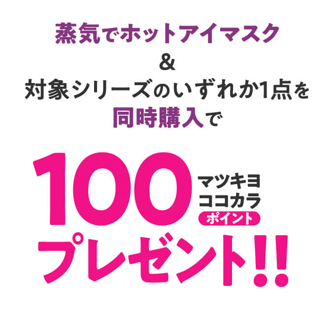 蒸気でホットアイマスク＆対象シリーズのいずれか1点を同時購入で100マツキヨココカラポイントプレゼント！！