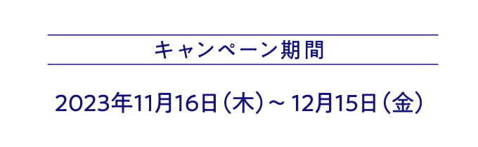 キャンペーン期間 2023年11月16日（木）～ 12月15日（金）