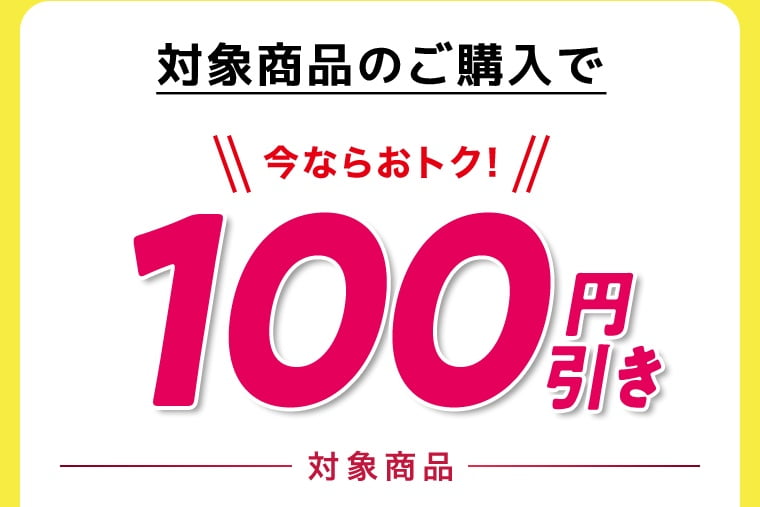 対象商品のご購入で今ならおトク！100円引き