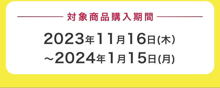 対象商品購入期間2023年11月16日（木） ?2024年1月15日（月）