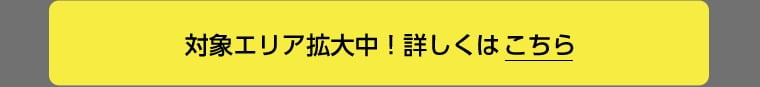 対象エリア拡大中！詳しくはこちら
