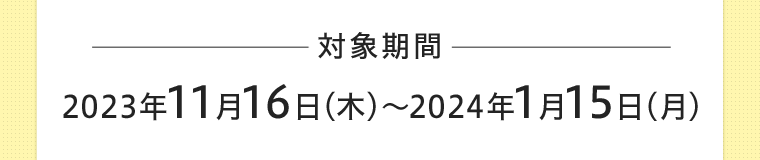 対象期間 2023年11月16日(木)?2024年1月15日(月)