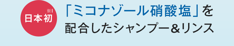 日本初※1 「ミコナゾール硝酸塩」を配合したシャンプー＆リンス