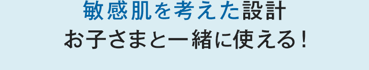 敏感肌を考えた設計お子さまと一緒に使える！