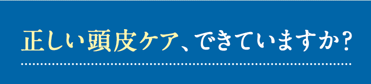 正しい頭皮ケア、できていますか？
