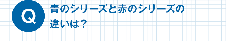 Q 青のシリーズと赤のシリーズの違いは？