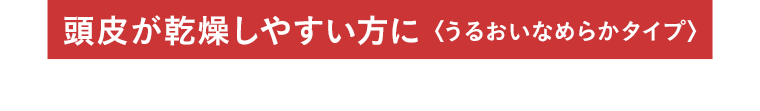 頭皮が乾燥しやすい方に〈うるおいなめらかタイプ〉