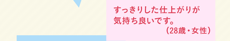 すっきりした仕上がりが気持ち良いです。（28歳・女性）