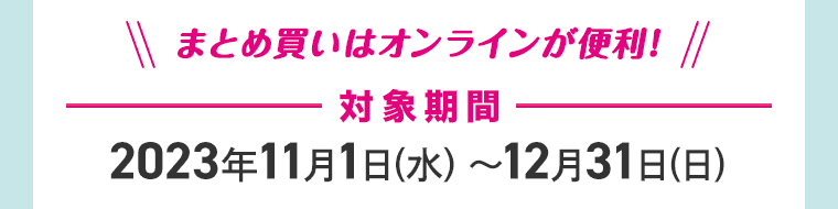 まとめ買いはオンラインが便利! 対象期間 2023年11月1日(水)～12月31日(日)