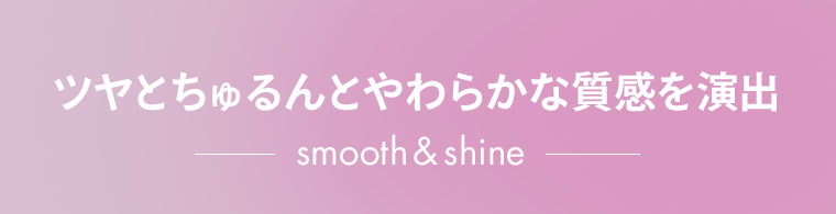 ツヤとちゅるんとやわらかな質感を演出