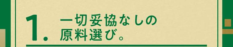 1. 一切妥協なしの原料選び。